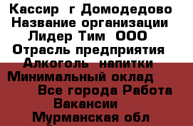 Кассир /г.Домодедово › Название организации ­ Лидер Тим, ООО › Отрасль предприятия ­ Алкоголь, напитки › Минимальный оклад ­ 37 000 - Все города Работа » Вакансии   . Мурманская обл.,Оленегорск г.